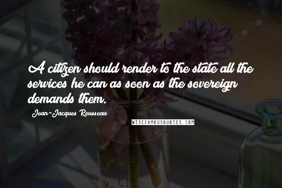 Jean-Jacques Rousseau Quotes: A citizen should render to the state all the services he can as soon as the sovereign demands them.