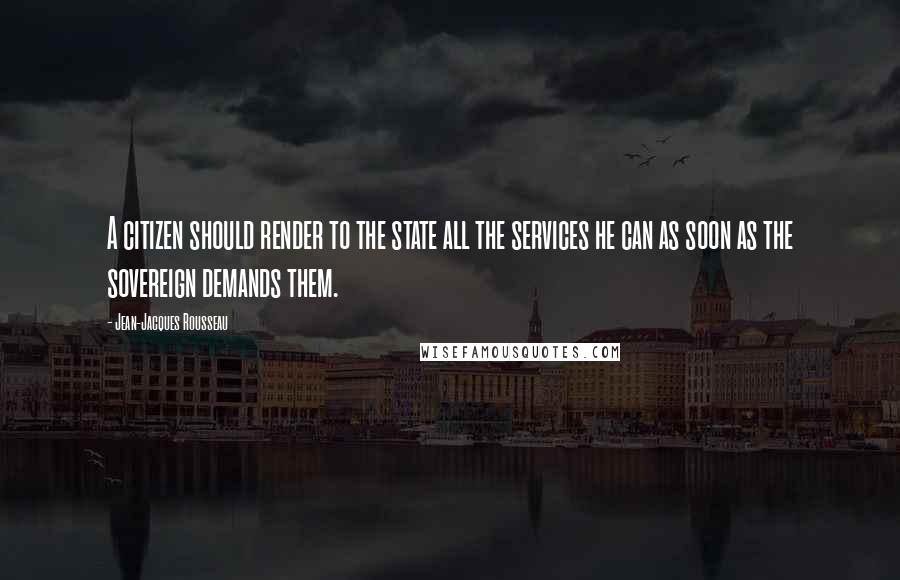 Jean-Jacques Rousseau Quotes: A citizen should render to the state all the services he can as soon as the sovereign demands them.