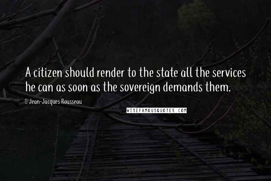 Jean-Jacques Rousseau Quotes: A citizen should render to the state all the services he can as soon as the sovereign demands them.