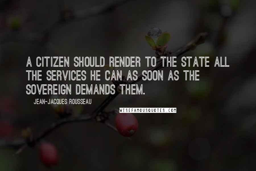 Jean-Jacques Rousseau Quotes: A citizen should render to the state all the services he can as soon as the sovereign demands them.