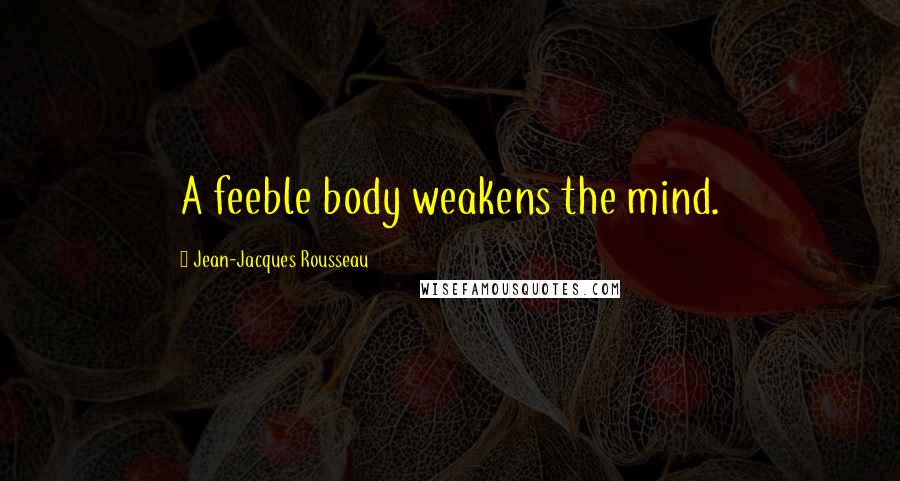 Jean-Jacques Rousseau Quotes: A feeble body weakens the mind.