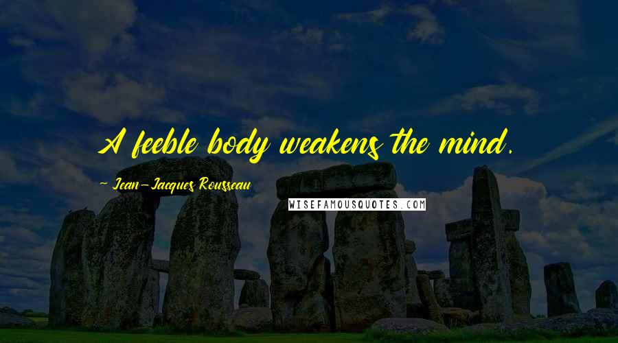 Jean-Jacques Rousseau Quotes: A feeble body weakens the mind.