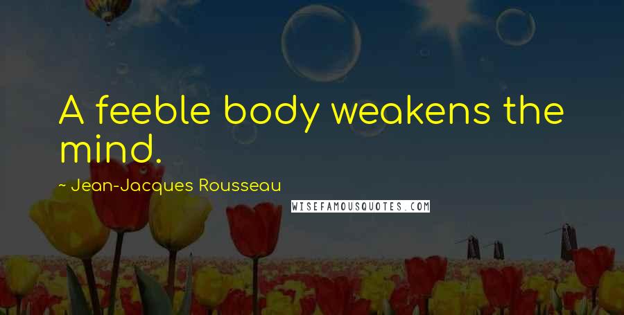 Jean-Jacques Rousseau Quotes: A feeble body weakens the mind.