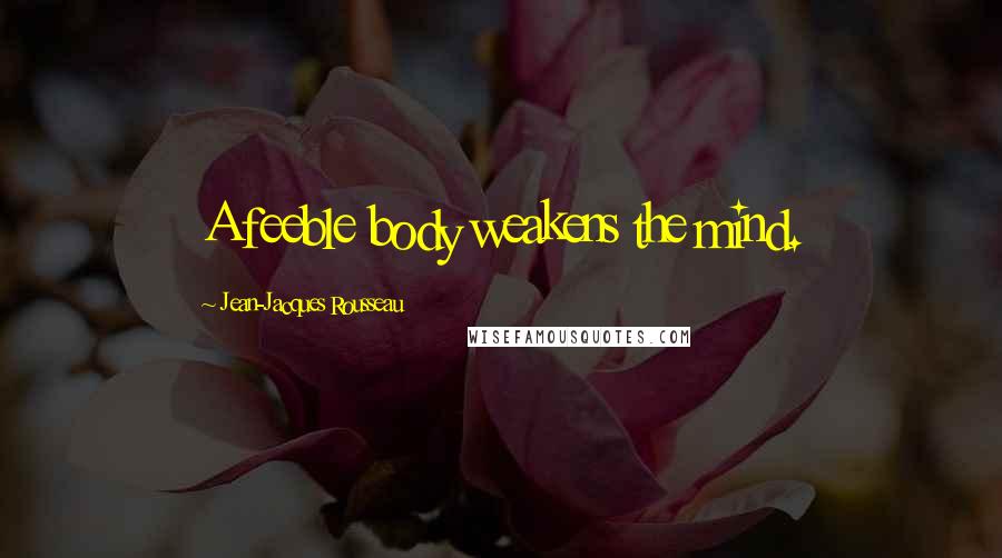 Jean-Jacques Rousseau Quotes: A feeble body weakens the mind.