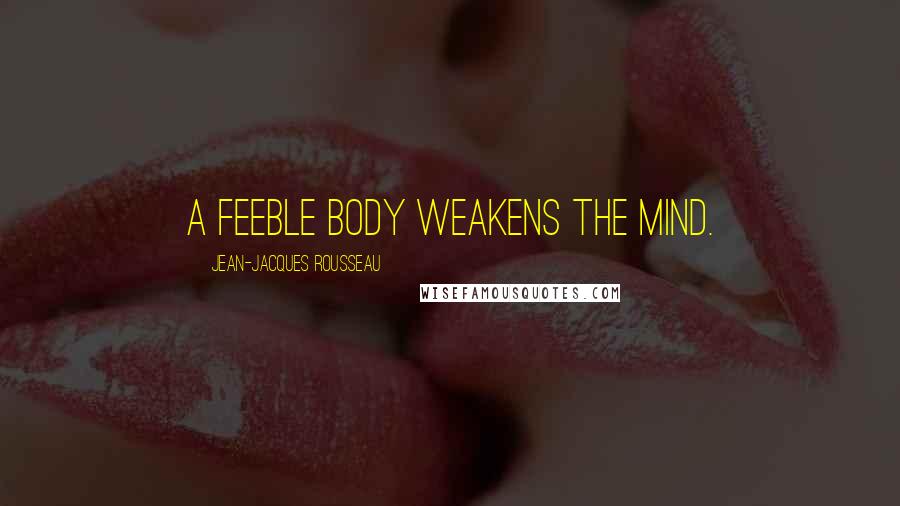 Jean-Jacques Rousseau Quotes: A feeble body weakens the mind.