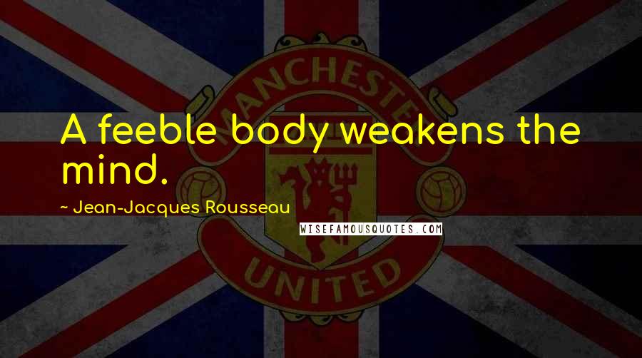 Jean-Jacques Rousseau Quotes: A feeble body weakens the mind.