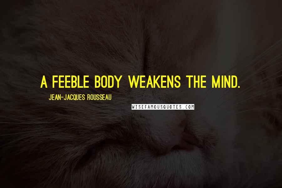 Jean-Jacques Rousseau Quotes: A feeble body weakens the mind.