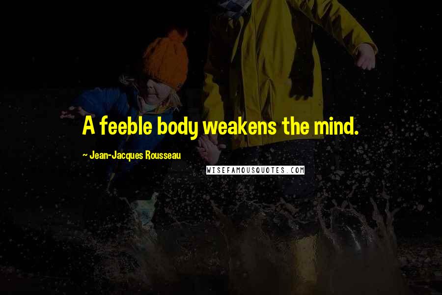 Jean-Jacques Rousseau Quotes: A feeble body weakens the mind.