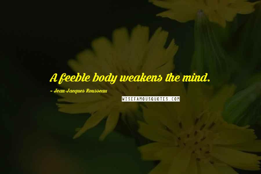 Jean-Jacques Rousseau Quotes: A feeble body weakens the mind.