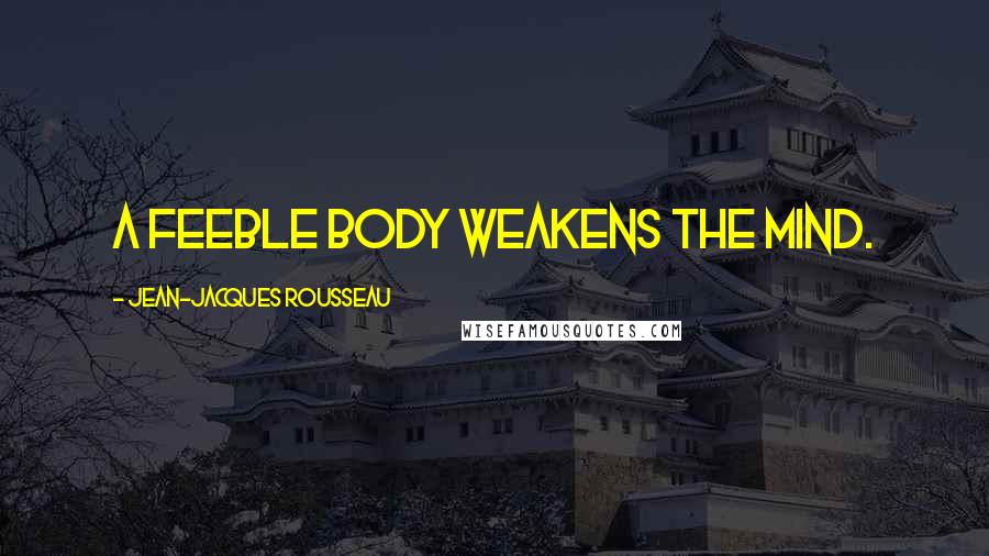 Jean-Jacques Rousseau Quotes: A feeble body weakens the mind.