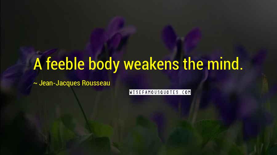 Jean-Jacques Rousseau Quotes: A feeble body weakens the mind.