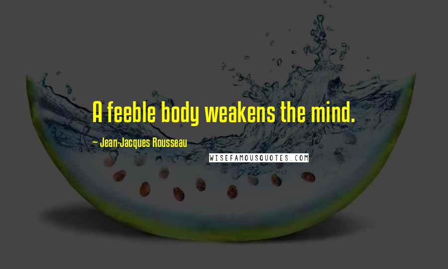 Jean-Jacques Rousseau Quotes: A feeble body weakens the mind.