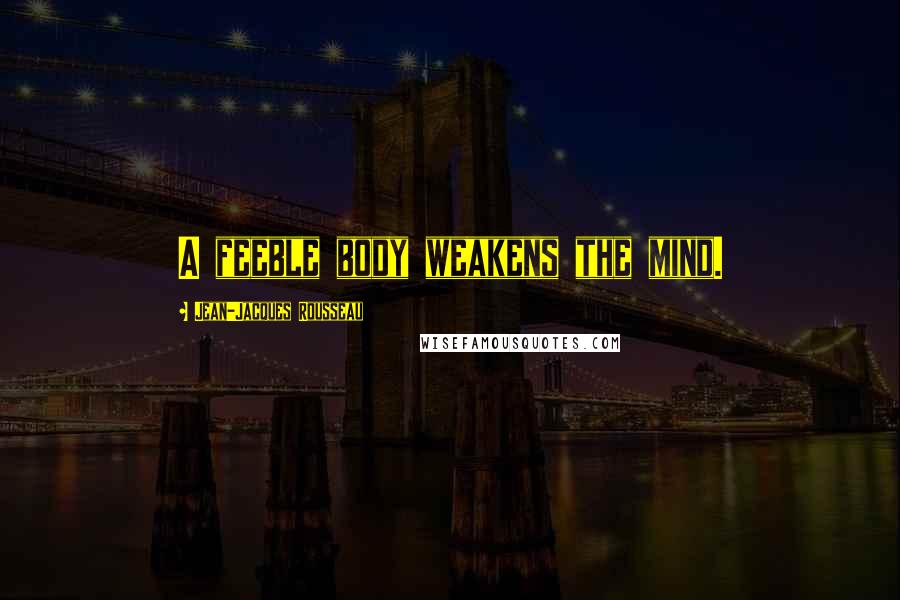 Jean-Jacques Rousseau Quotes: A feeble body weakens the mind.