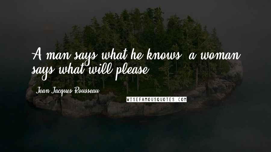 Jean-Jacques Rousseau Quotes: A man says what he knows, a woman says what will please.