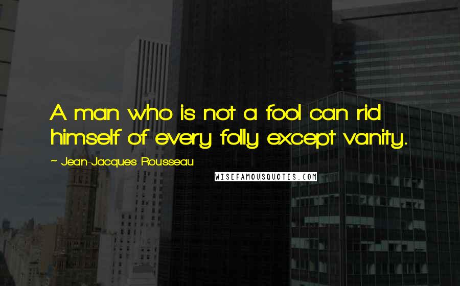 Jean-Jacques Rousseau Quotes: A man who is not a fool can rid himself of every folly except vanity.