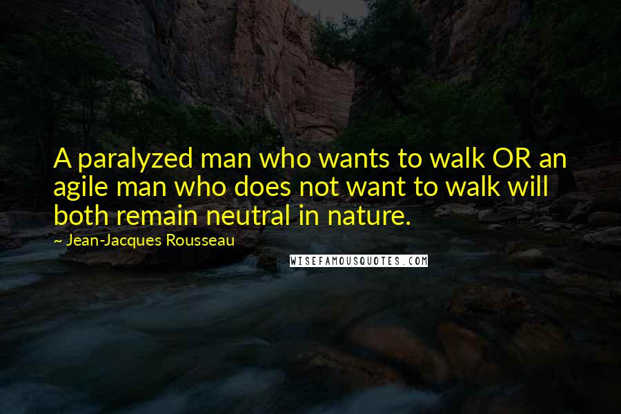 Jean-Jacques Rousseau Quotes: A paralyzed man who wants to walk OR an agile man who does not want to walk will both remain neutral in nature.