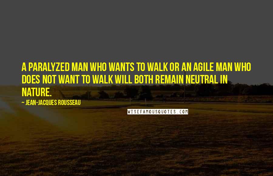 Jean-Jacques Rousseau Quotes: A paralyzed man who wants to walk OR an agile man who does not want to walk will both remain neutral in nature.