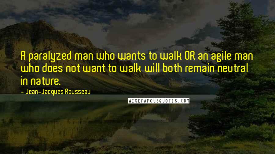 Jean-Jacques Rousseau Quotes: A paralyzed man who wants to walk OR an agile man who does not want to walk will both remain neutral in nature.