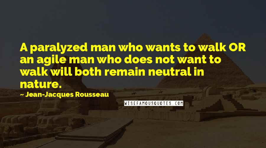 Jean-Jacques Rousseau Quotes: A paralyzed man who wants to walk OR an agile man who does not want to walk will both remain neutral in nature.