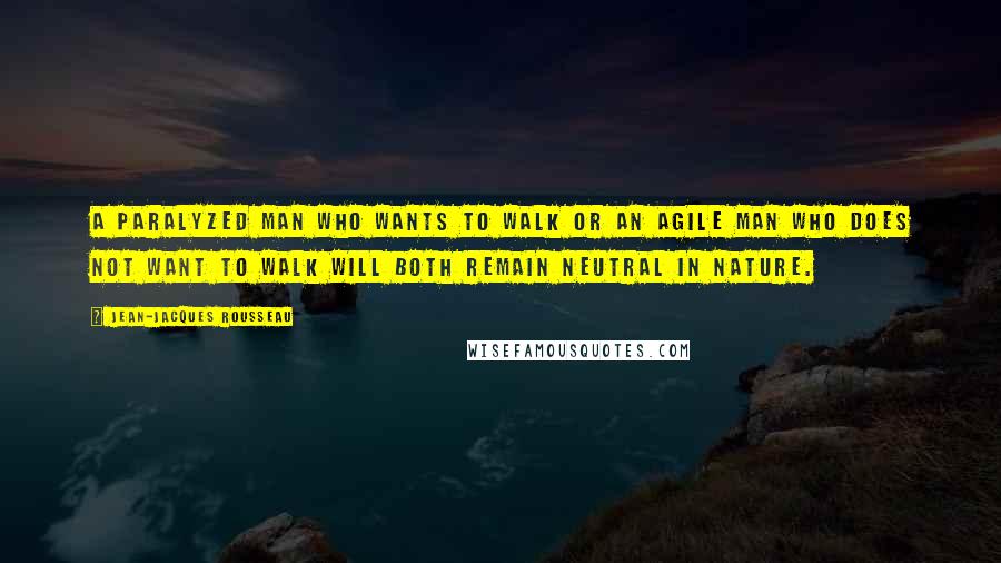 Jean-Jacques Rousseau Quotes: A paralyzed man who wants to walk OR an agile man who does not want to walk will both remain neutral in nature.