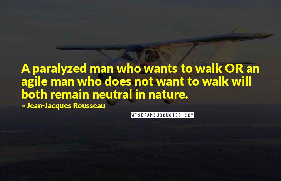 Jean-Jacques Rousseau Quotes: A paralyzed man who wants to walk OR an agile man who does not want to walk will both remain neutral in nature.