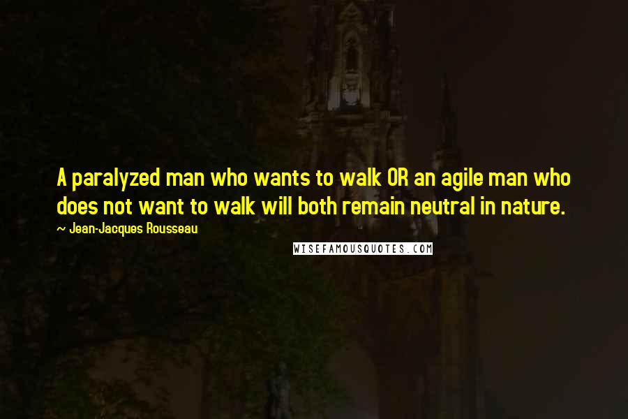 Jean-Jacques Rousseau Quotes: A paralyzed man who wants to walk OR an agile man who does not want to walk will both remain neutral in nature.