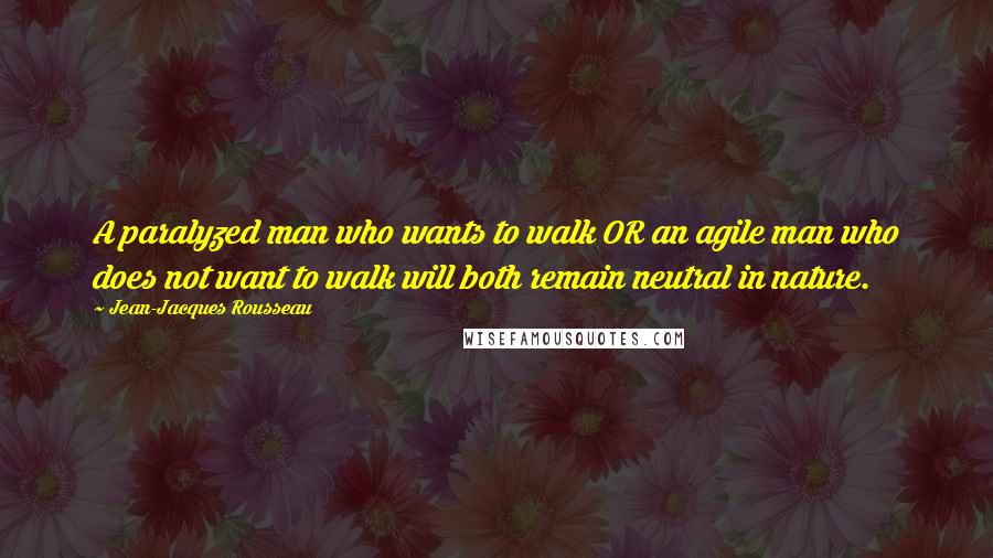 Jean-Jacques Rousseau Quotes: A paralyzed man who wants to walk OR an agile man who does not want to walk will both remain neutral in nature.