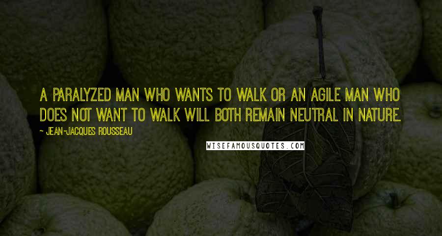 Jean-Jacques Rousseau Quotes: A paralyzed man who wants to walk OR an agile man who does not want to walk will both remain neutral in nature.