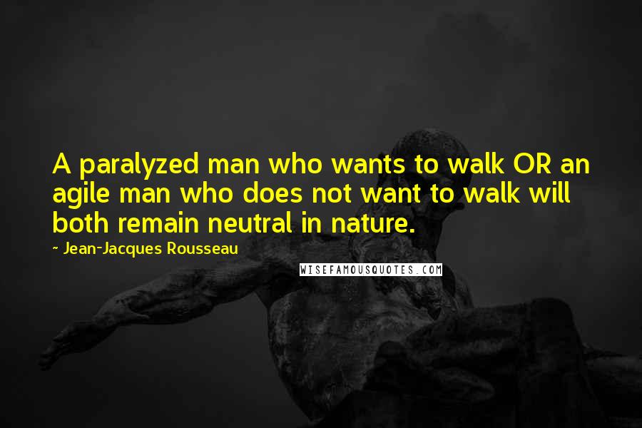 Jean-Jacques Rousseau Quotes: A paralyzed man who wants to walk OR an agile man who does not want to walk will both remain neutral in nature.