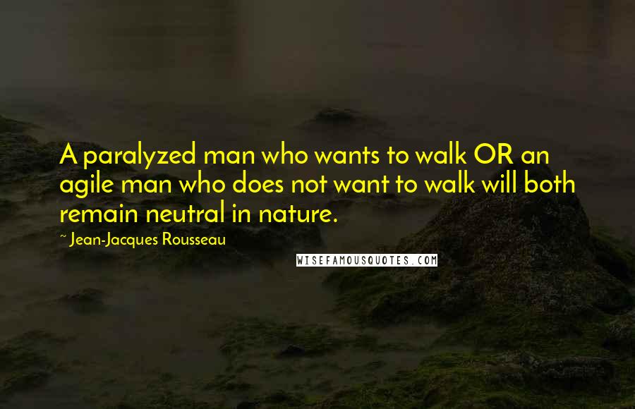 Jean-Jacques Rousseau Quotes: A paralyzed man who wants to walk OR an agile man who does not want to walk will both remain neutral in nature.