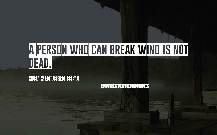 Jean-Jacques Rousseau Quotes: A person who can break wind is not dead.