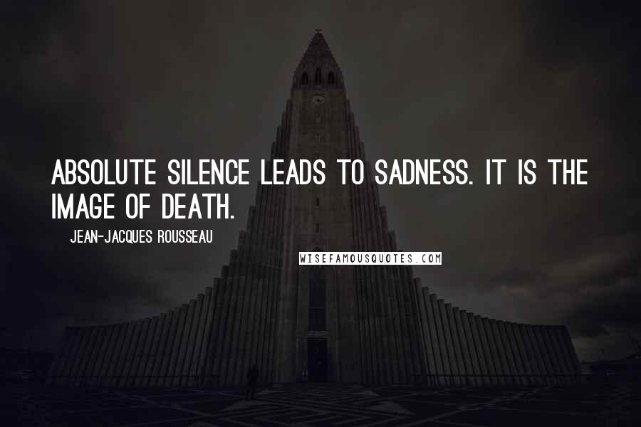 Jean-Jacques Rousseau Quotes: Absolute silence leads to sadness. It is the image of death.