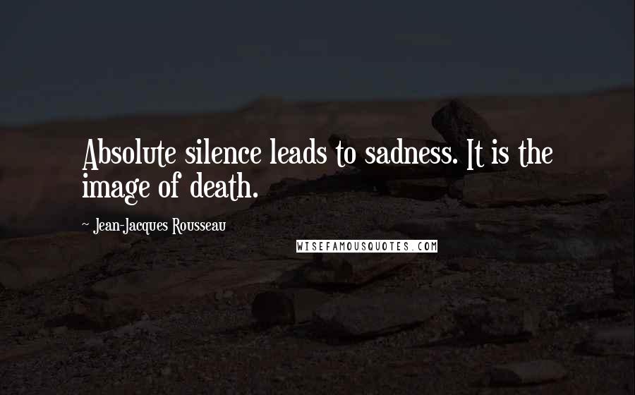 Jean-Jacques Rousseau Quotes: Absolute silence leads to sadness. It is the image of death.