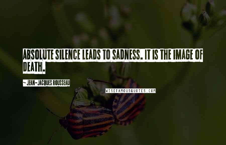 Jean-Jacques Rousseau Quotes: Absolute silence leads to sadness. It is the image of death.