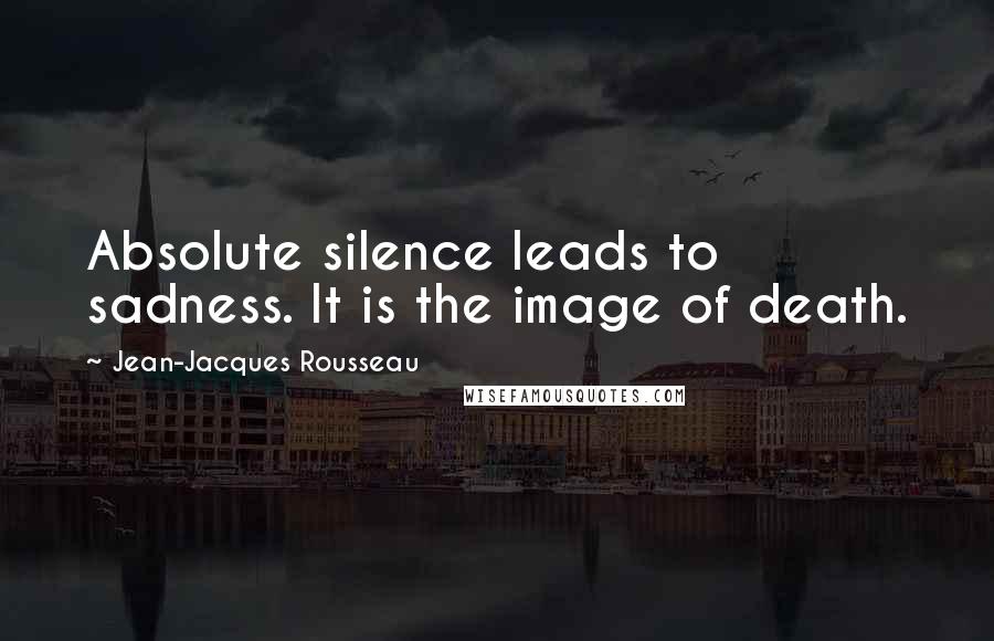 Jean-Jacques Rousseau Quotes: Absolute silence leads to sadness. It is the image of death.