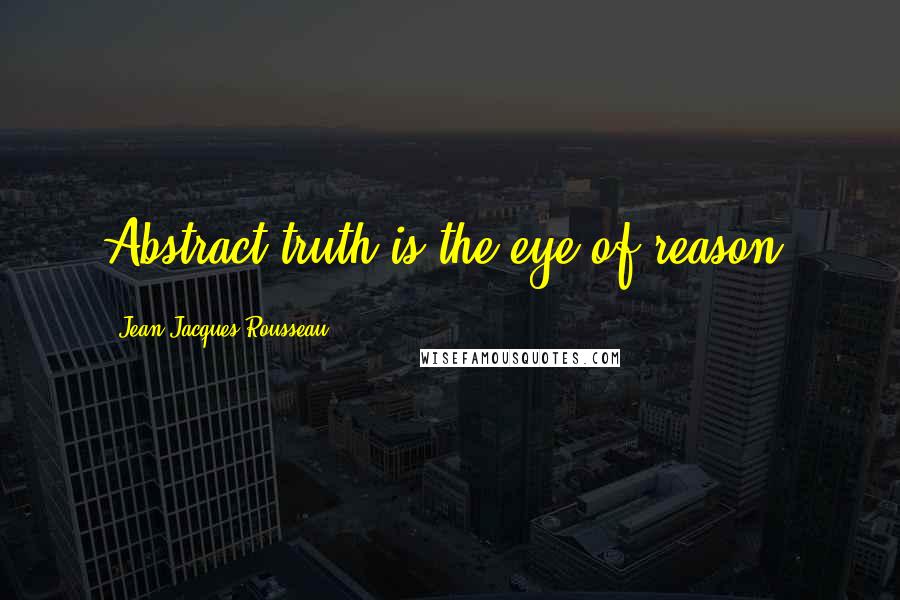 Jean-Jacques Rousseau Quotes: Abstract truth is the eye of reason.