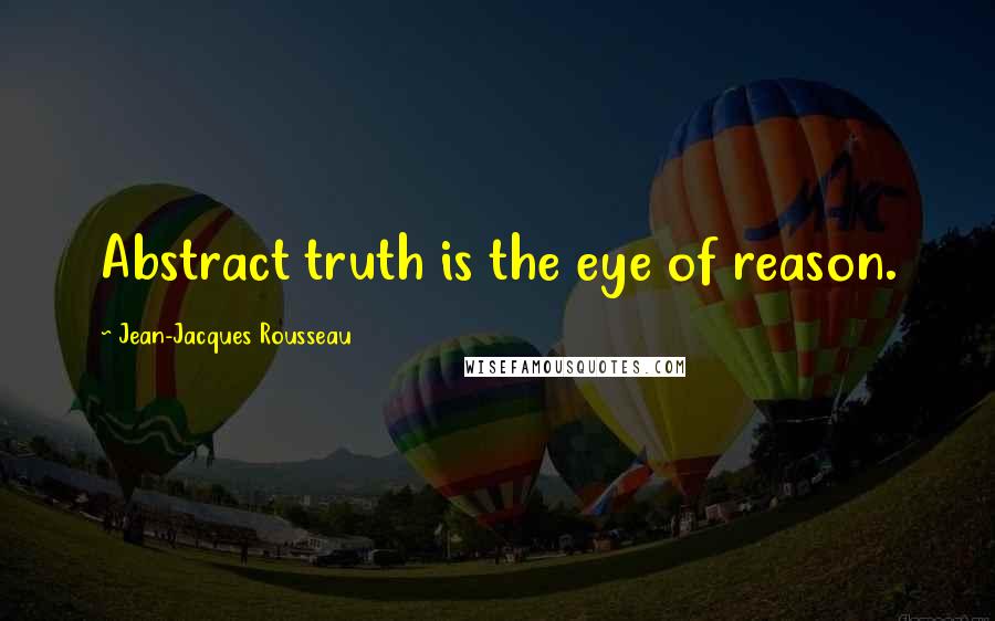 Jean-Jacques Rousseau Quotes: Abstract truth is the eye of reason.