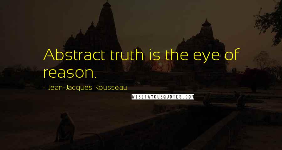 Jean-Jacques Rousseau Quotes: Abstract truth is the eye of reason.