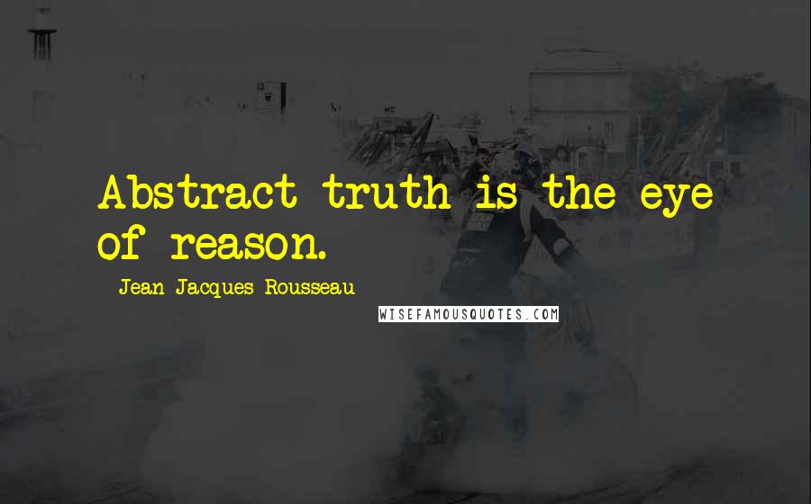 Jean-Jacques Rousseau Quotes: Abstract truth is the eye of reason.