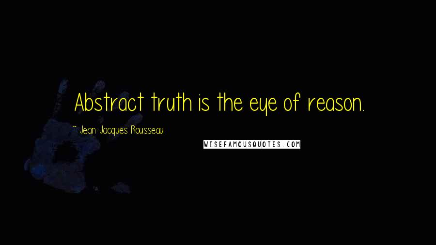 Jean-Jacques Rousseau Quotes: Abstract truth is the eye of reason.