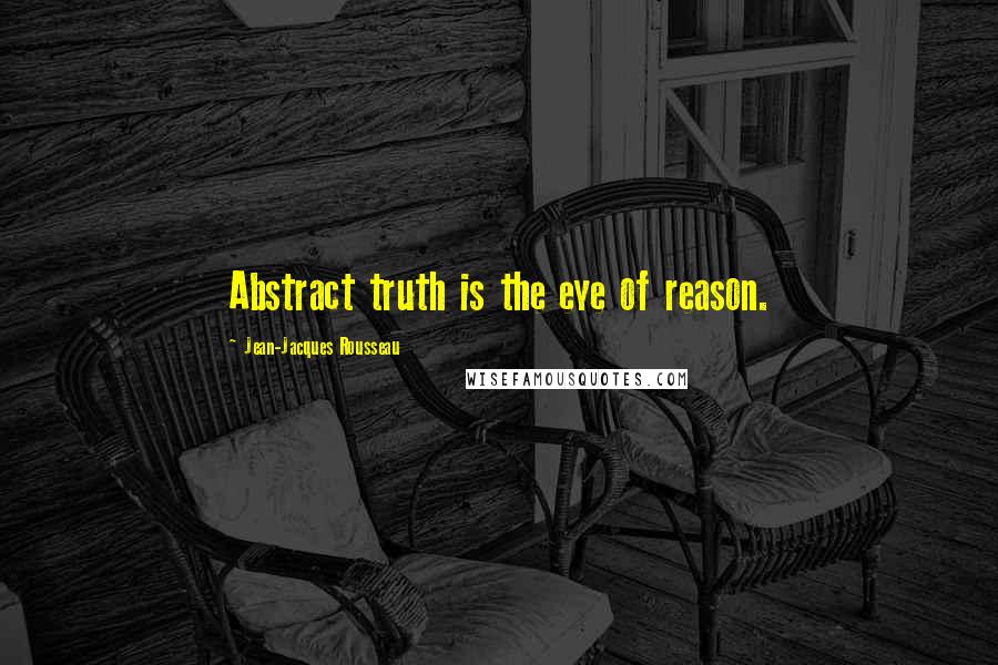 Jean-Jacques Rousseau Quotes: Abstract truth is the eye of reason.