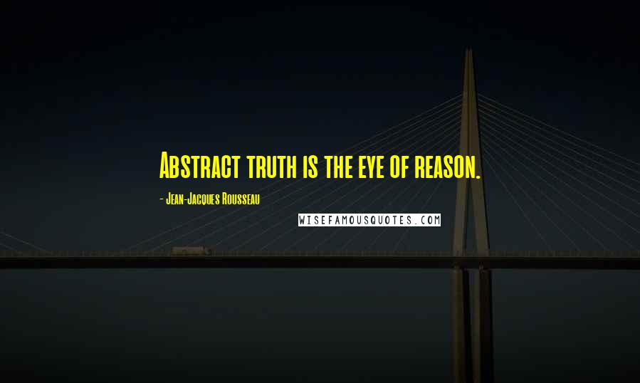 Jean-Jacques Rousseau Quotes: Abstract truth is the eye of reason.
