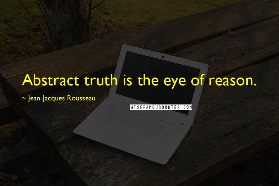 Jean-Jacques Rousseau Quotes: Abstract truth is the eye of reason.