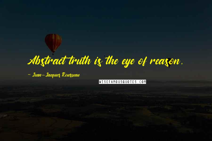 Jean-Jacques Rousseau Quotes: Abstract truth is the eye of reason.