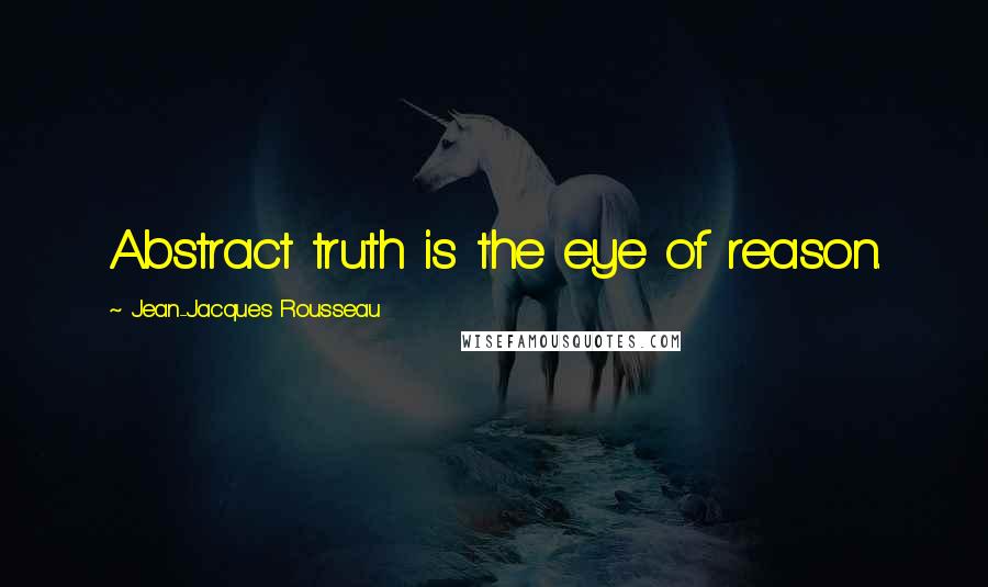 Jean-Jacques Rousseau Quotes: Abstract truth is the eye of reason.