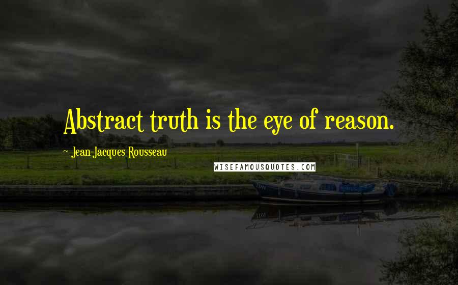 Jean-Jacques Rousseau Quotes: Abstract truth is the eye of reason.