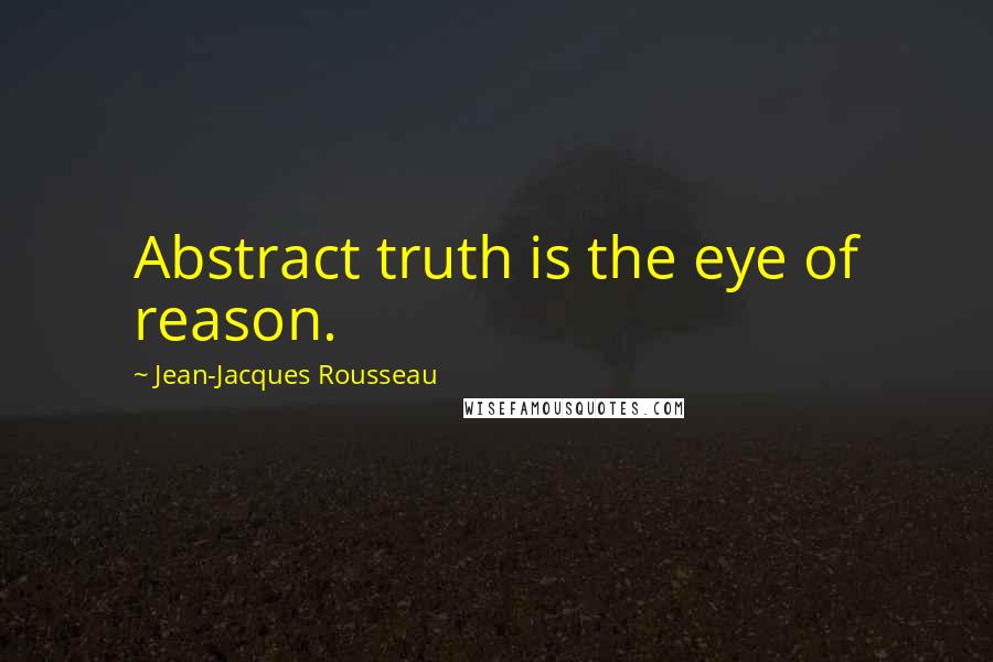 Jean-Jacques Rousseau Quotes: Abstract truth is the eye of reason.