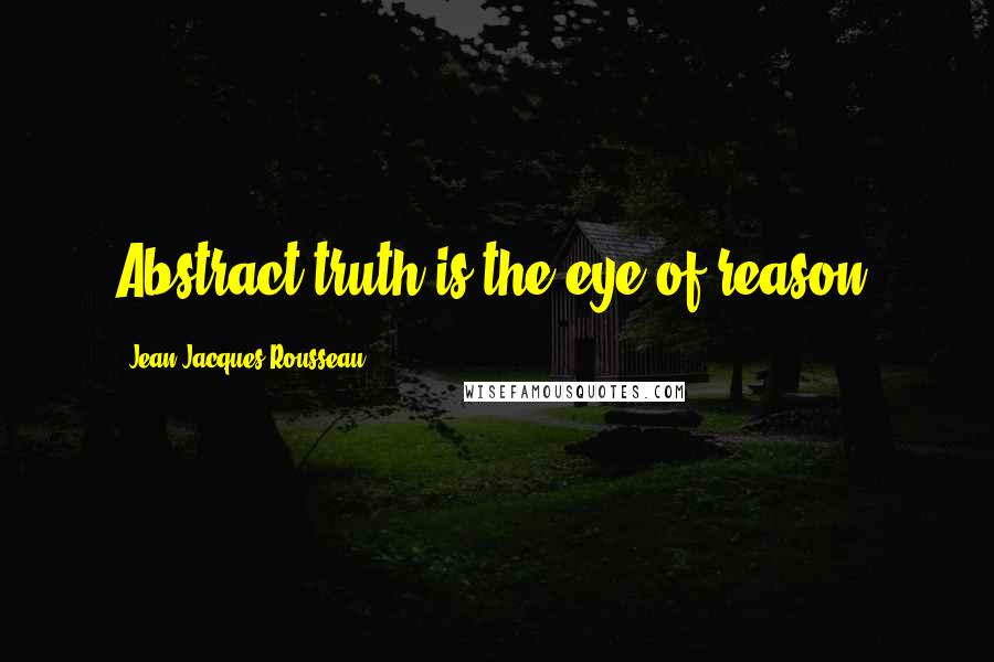 Jean-Jacques Rousseau Quotes: Abstract truth is the eye of reason.