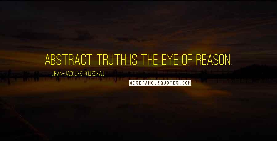 Jean-Jacques Rousseau Quotes: Abstract truth is the eye of reason.