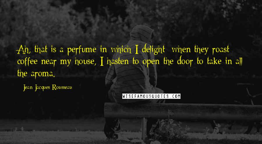 Jean-Jacques Rousseau Quotes: Ah, that is a perfume in which I delight; when they roast coffee near my house, I hasten to open the door to take in all the aroma.